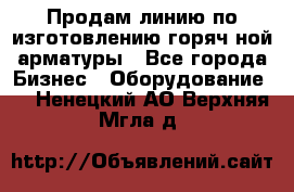 Продам линию по изготовлению горяч-ной арматуры - Все города Бизнес » Оборудование   . Ненецкий АО,Верхняя Мгла д.
